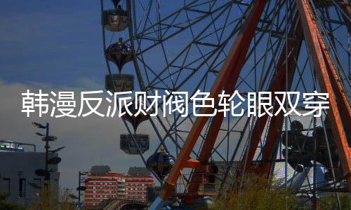韩漫反派财阀色轮眼双穿黑丝童话