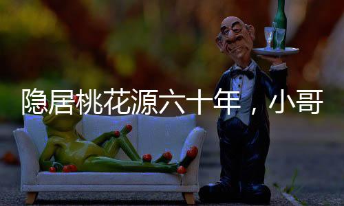 隐居桃花源六十年，小哥跪请老祖宗出山！