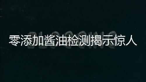 零添加酱油检测揭示惊人真相，近半数检出镉元素，七成含总砷风险需警惕