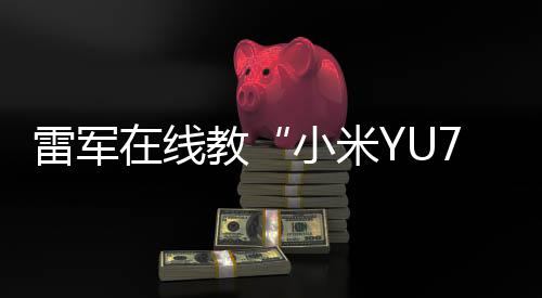 雷军在线教“小米YU7”发音：念“小米御7”，寓意“陆地战车，御风而行”