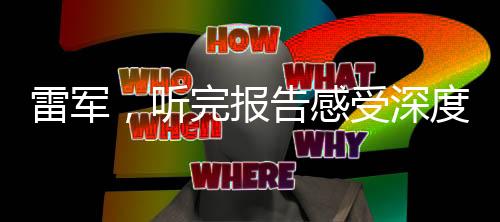 雷军，听完报告感受深度，万事皆可优化——聚焦科技创新与行业前沿