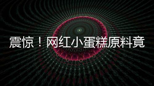 震惊！网红小蛋糕原料竟成臭鸡蛋，引发社会热议