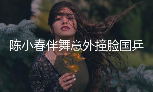 陈小春伴舞意外撞脸国乒新星王楚钦，网友热议连连