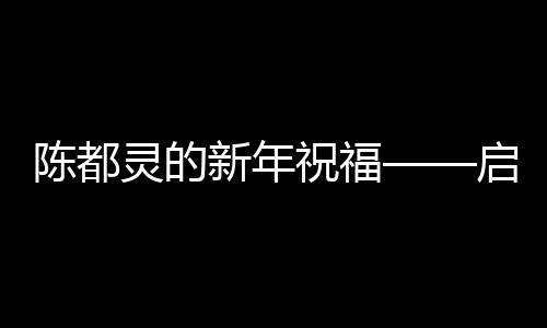 陈都灵的新年祝福——启动未来之旅