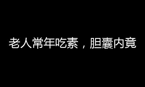 老人常年吃素，胆囊内竟长出小金蛋——健康提醒与深度解析