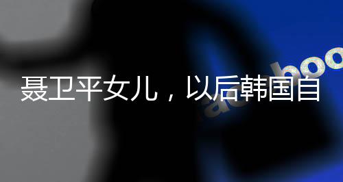 聂卫平女儿，以后韩国自己玩吧