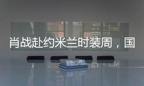 肖战赴约米兰时装周，国际时尚舞台的璀璨之星
