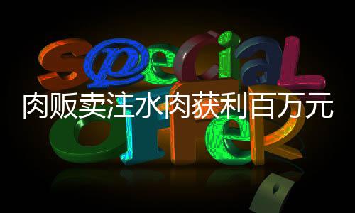 肉贩卖注水肉获利百万元，五人涉嫌犯罪落网