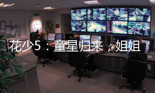 花少5：童星归来，姐姐们请克制