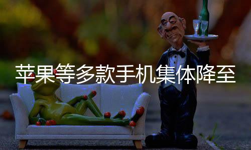 苹果等多款手机集体降至6000元以内，消费市场新动向揭秘