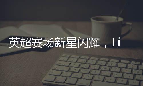 英超赛场新星闪耀，Lisa惊艳亮相引发关注热潮