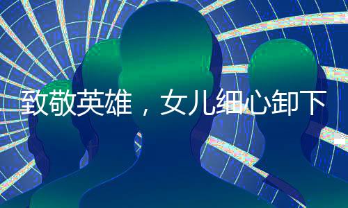 致敬英雄，女儿细心卸下退伍兵王军衔，礼赞父辈荣光