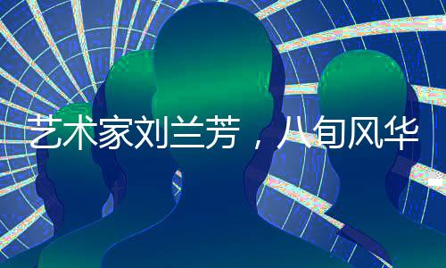 艺术家刘兰芳，八旬风华仍砺剑练艺