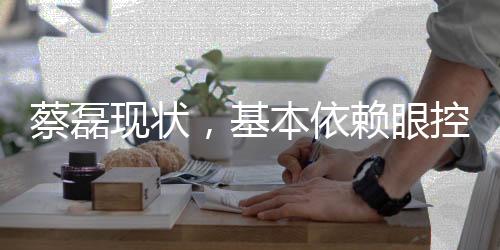 蔡磊现状，基本依赖眼控技术进行沟通交流