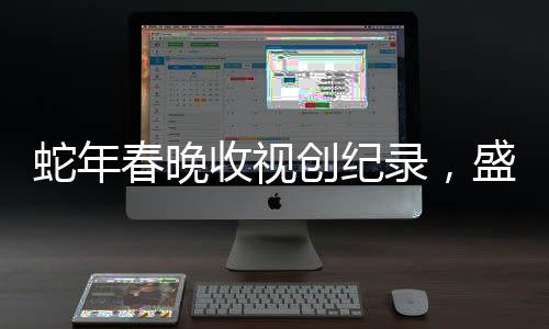 蛇年春晚收视创纪录，盛况空前，刷新历史记录