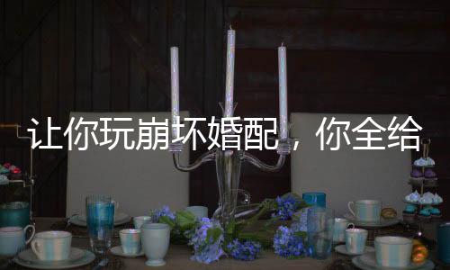 让你玩崩坏婚配，你全给爆炒了？