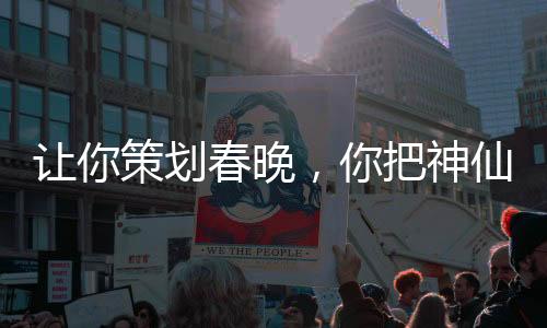 让你策划春晚，你把神仙喊来了？