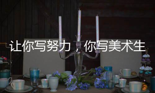 让你写努力，你写美术生屠尽鱿鱼