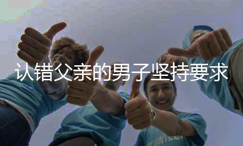 认错父亲的男子坚持要求假父道歉，寻求正义之路