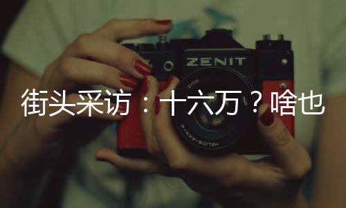 街头采访：十六万？啥也干不了