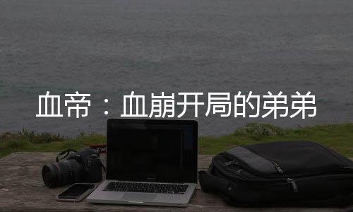 血帝：血崩开局的弟弟