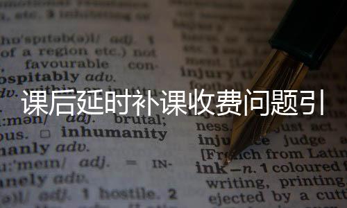 课后延时补课收费问题引发关注，当地作出回应