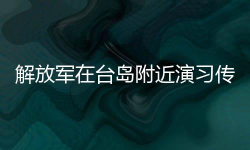 解放军在台岛附近演习传递维护国家统一的决心——以实际行动惩戒台独