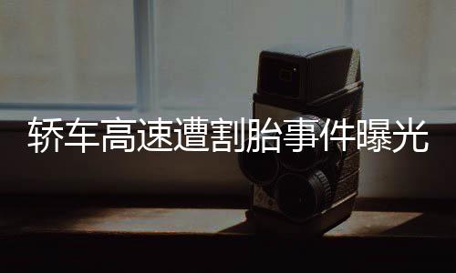 轿车高速遭割胎事件曝光，汽修厂员工竟成罪魁祸首