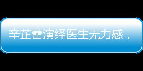 辛芷蕾演绎医生无力感，深度演绎再现现实之痛