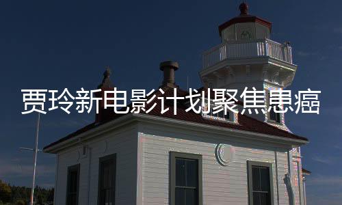 贾玲新电影计划聚焦患癌医生精神，展现医者仁心