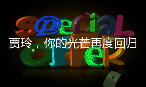 贾玲，你的光芒再度回归，备受瞩目的一刻闪耀全场