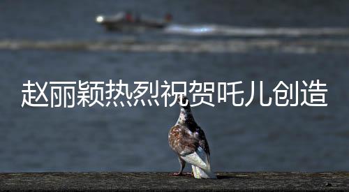 赵丽颖热烈祝贺吒儿创造历史，新星闪耀引领时代潮流