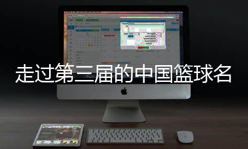 走过第三届的中国篮球名人堂，让我们记住了什么？