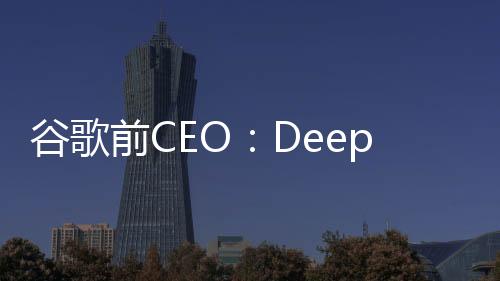 谷歌前CEO：DeepSeek标志着全球AI竞赛