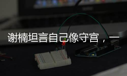 谢楠坦言自己像守宫，一种坚韧不拔的生活态度