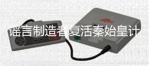 谣言制造者复活秦始皇计划的失败，一次法律严惩
