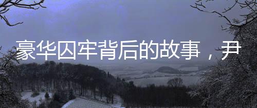 豪华囚牢背后的故事，尹锡悦入住豪华囚犯集中营探秘