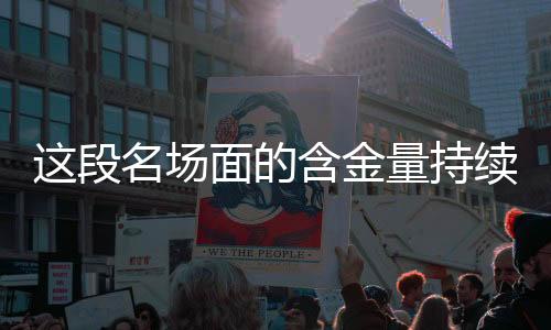 这段名场面的含金量持续上升，探秘背后的深层价值与社会反响