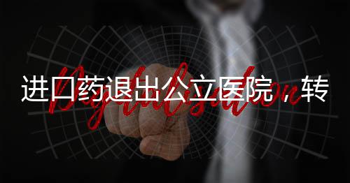 进口药退出公立医院，转型与健康保障的多元重塑