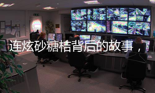 连炫砂糖桔背后的故事，变身小黄人的奇妙旅程