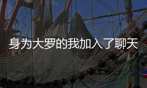 身为大罗的我加入了聊天群