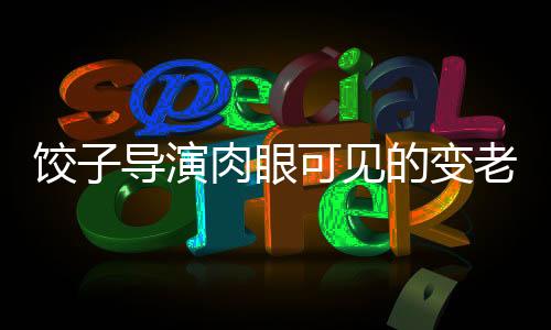 饺子导演肉眼可见的变老——记录时代痕迹与艺术创作的疲惫