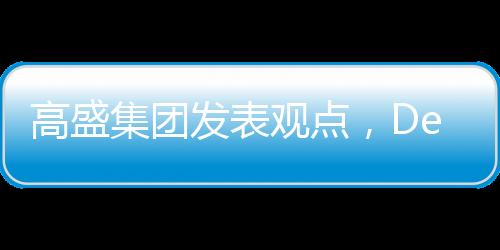 高盛集团发表观点，DeepSeek技术价值被高估