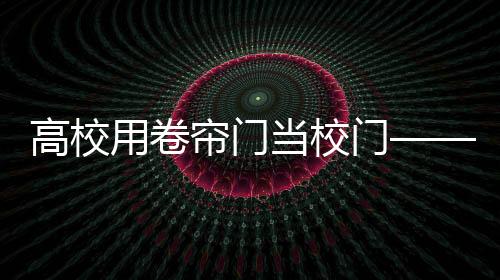 高校用卷帘门当校门——引发关注热议的焦点话题