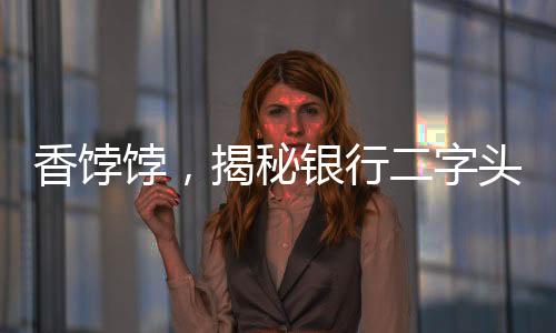 香饽饽，揭秘银行二字头存款的魅力和优势