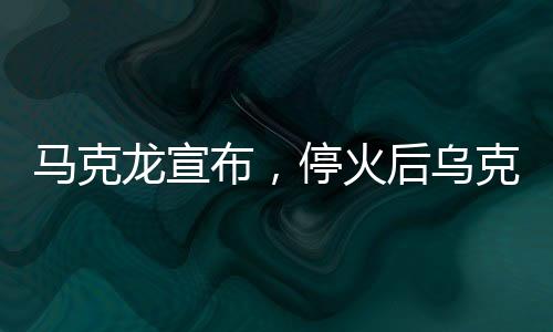 马克龙宣布，停火后乌克兰伙伴部队不再驻守前线