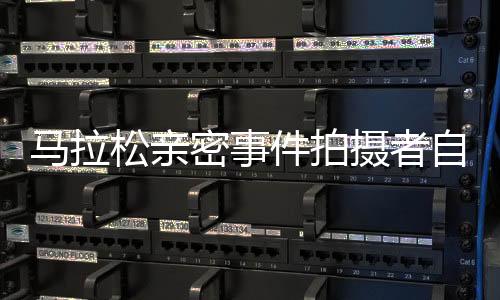 马拉松亲密事件拍摄者自责困扰，两夜未眠
