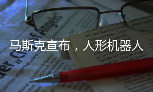 马斯克宣布，人形机器人Optimus明年对外开售