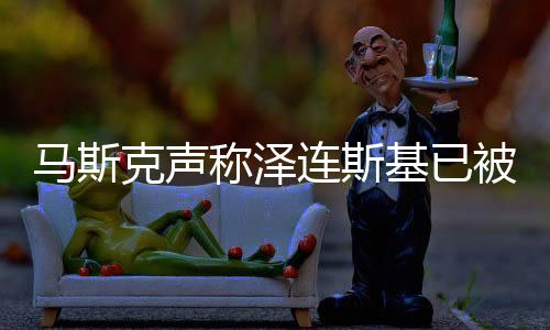 马斯克声称泽连斯基已被开除，引发全球关注的事件