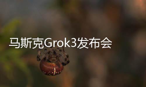 马斯克Grok3发布会亮点揭秘 杭州人含量太高了
